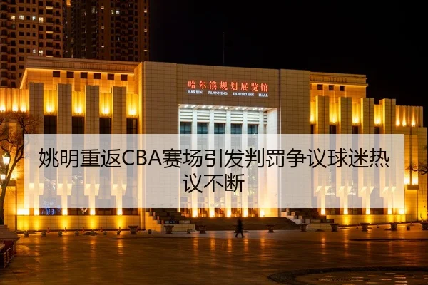 姚明重返CBA赛场引发判罚争议球迷热议不断