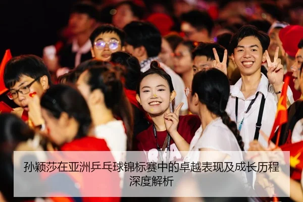 孙颖莎在亚洲乒乓球锦标赛中的卓越表现及成长历程深度解析