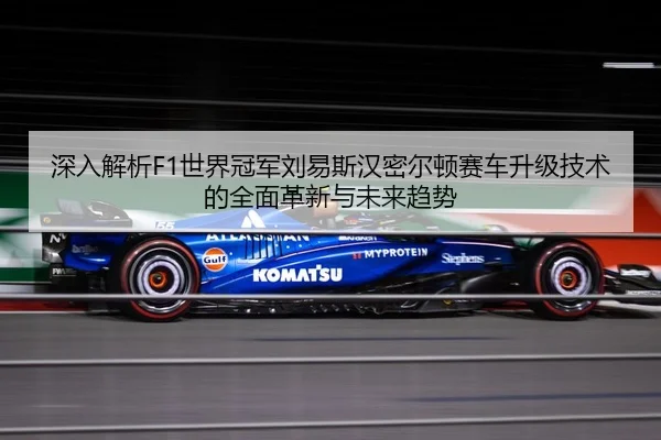 深入解析F1世界冠军刘易斯汉密尔顿赛车升级技术的全面革新与未来趋势