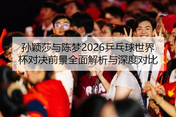 孙颖莎与陈梦2026乒乓球世界杯对决前景全面解析与深度对比